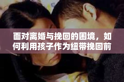 面对离婚与挽回的困境，如何利用孩子作为纽带挽回前夫的技巧？