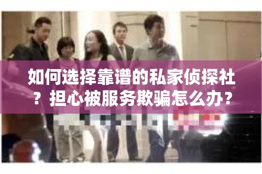 如何选择靠谱的私家侦探社？担心被服务欺骗怎么办？
