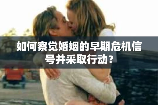 如何察觉婚姻的早期危机信号并采取行动？