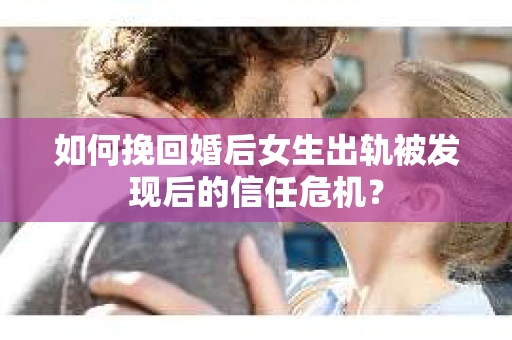 如何挽回婚后女生出轨被发现后的信任危机？