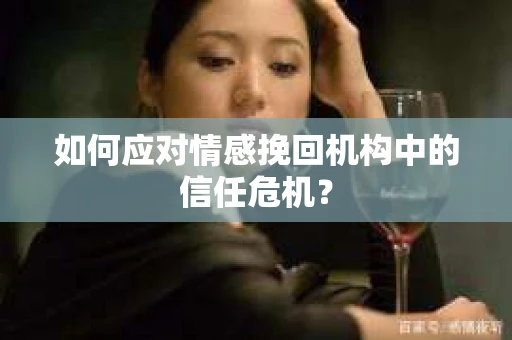 如何应对情感挽回机构中的信任危机？