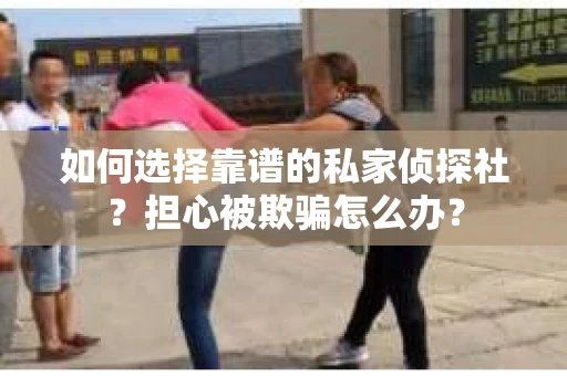 如何选择靠谱的私家侦探社？担心被欺骗怎么办？