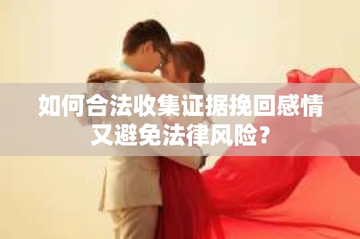 如何合法收集证据挽回感情又避免法律风险？