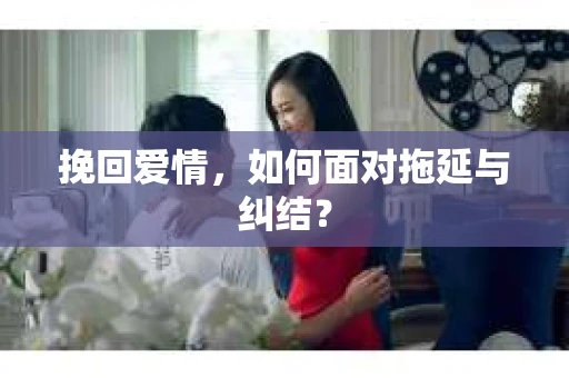 挽回爱情，如何面对拖延与纠结？