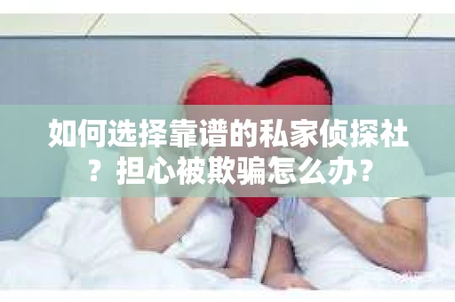 如何选择靠谱的私家侦探社？担心被欺骗怎么办？