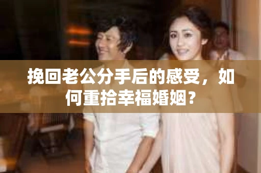 挽回老公分手后的感受，如何重拾幸福婚姻？