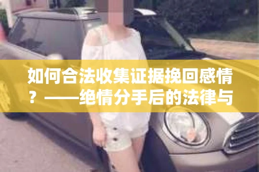 如何合法收集证据挽回感情？——绝情分手后的法律与取证策略