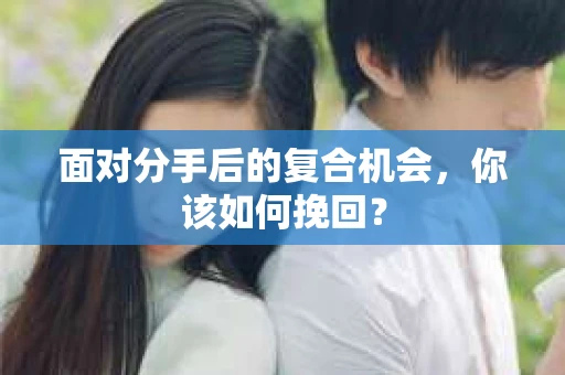 面对分手后的复合机会，你该如何挽回？