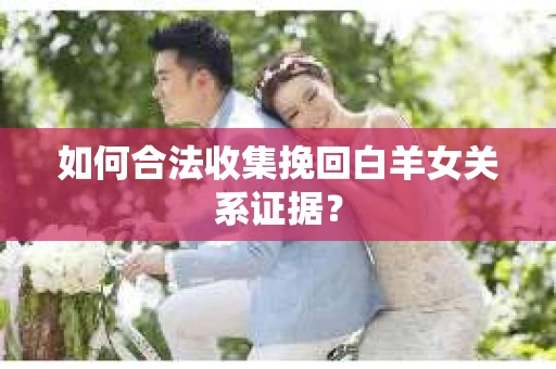 如何合法收集挽回白羊女关系证据? 如何合法收集挽回白羊女关系证据?