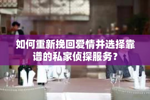 如何重新挽回爱情并选择靠谱的私家侦探服务？