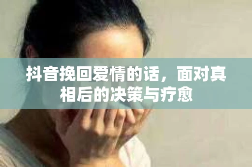 抖音挽回爱情的话，面对真相后的决策与疗愈