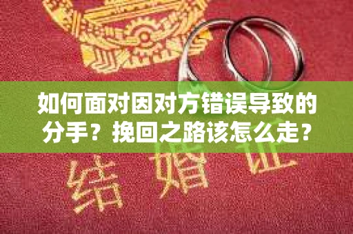 如何面对因对方错误导致的分手？挽回之路该怎么走？