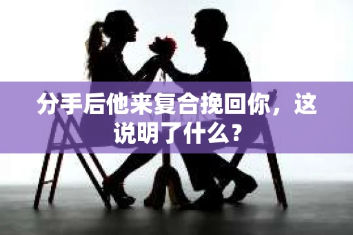 分手后他来复合挽回你，这说明了什么？