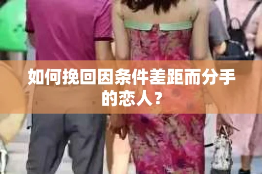 如何挽回因条件差距而分手的恋人？