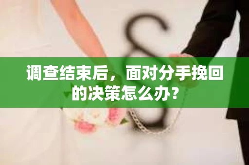 调查结束后，面对分手挽回的决策怎么办？