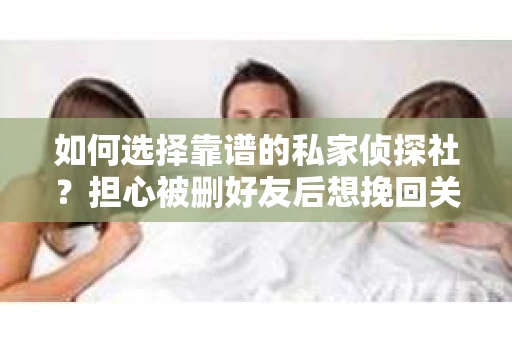 如何选择靠谱的私家侦探社？担心被删好友后想挽回关系怎么办？