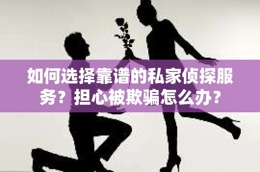 如何选择靠谱的私家侦探服务？担心被欺骗怎么办？