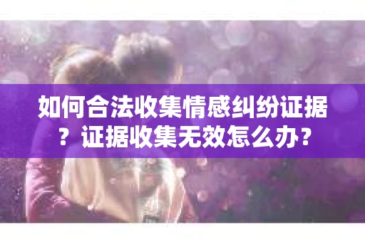如何合法收集情感纠纷证据？证据收集无效怎么办？