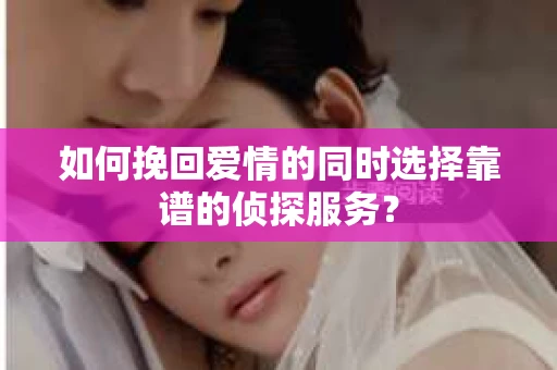 如何挽回爱情的同时选择靠谱的侦探服务？