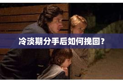 冷淡期分手后如何挽回？