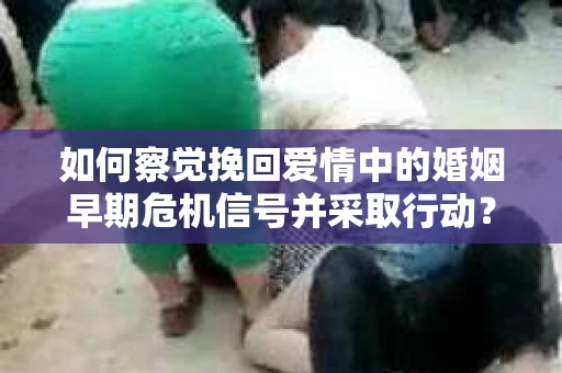 如何察觉挽回爱情中的婚姻早期危机信号并采取行动？