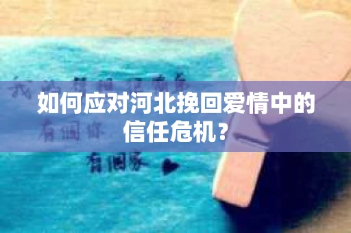 如何应对河北挽回爱情中的信任危机？