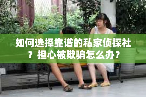 如何选择靠谱的私家侦探社？担心被欺骗怎么办？