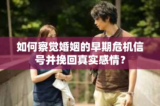 如何察觉婚姻的早期危机信号并挽回真实感情？