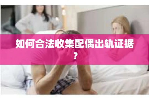 如何合法收集配偶出轨证据？