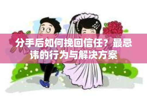 分手后如何挽回信任？最忌讳的行为与解决方案