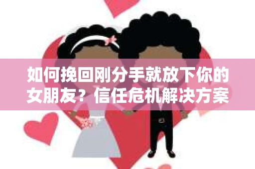 如何挽回刚分手就放下你的女朋友？信任危机解决方案