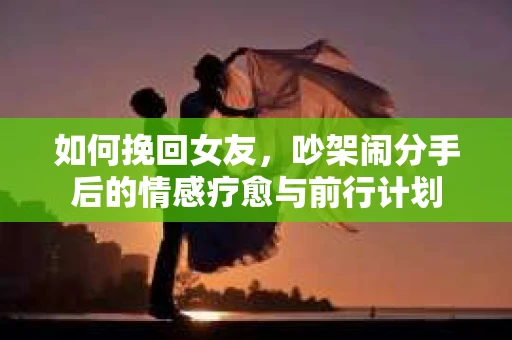 如何挽回女友，吵架闹分手后的情感疗愈与前行计划