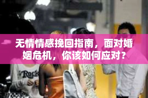 无情情感挽回指南，面对婚姻危机，你该如何应对？