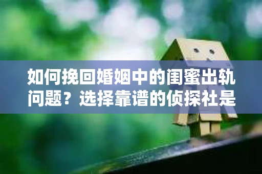 如何挽回婚姻中的闺蜜出轨问题？选择靠谱的侦探社是关键