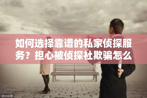 如何选择靠谱的私家侦探服务？担心被侦探社欺骗怎么办？