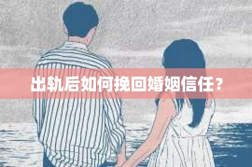 出轨后如何挽回婚姻信任？