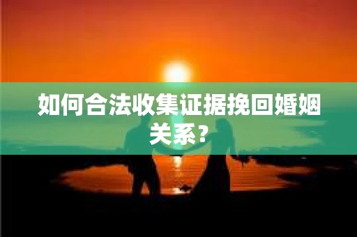 如何合法收集证据挽回婚姻关系？