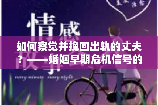 如何察觉并挽回出轨的丈夫？——婚姻早期危机信号的识别与应对
