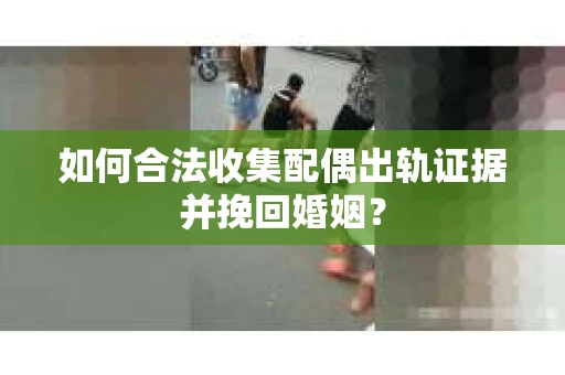 如何合法收集配偶出轨证据并挽回婚姻？