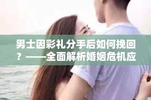 男士因彩礼分手后如何挽回？——全面解析婚姻危机应对策略