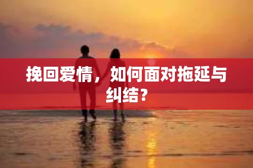 挽回爱情，如何面对拖延与纠结？