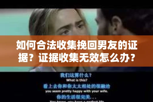 如何合法收集挽回男友的证据？证据收集无效怎么办？