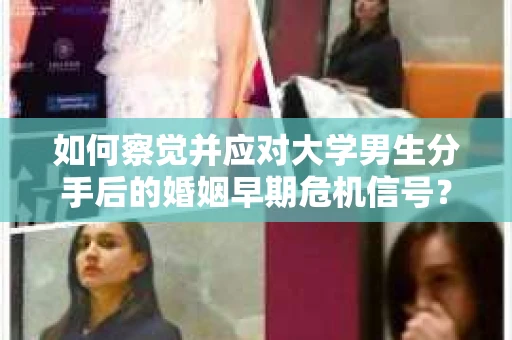 如何察觉并应对大学男生分手后的婚姻早期危机信号？