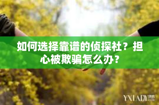 如何选择靠谱的侦探社？担心被欺骗怎么办？