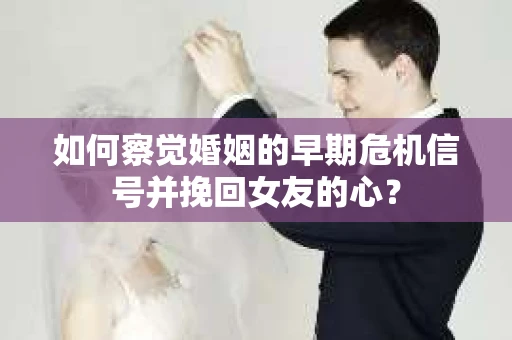 如何察觉婚姻的早期危机信号并挽回女友的心？