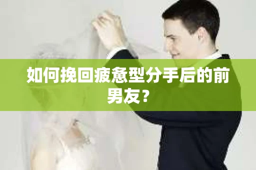 如何挽回疲惫型分手后的前男友？