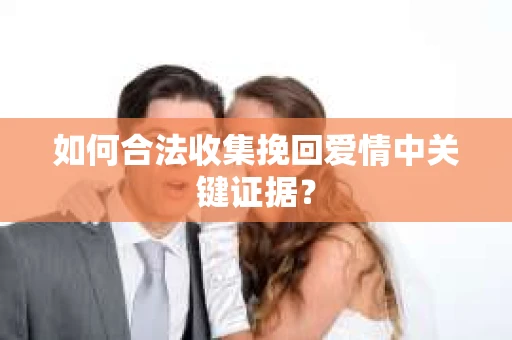 如何合法收集挽回爱情中关键证据？