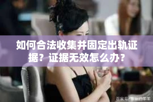 如何合法收集并固定出轨证据？证据无效怎么办？