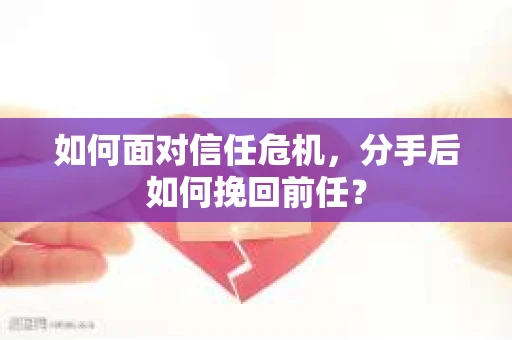 如何面对信任危机，分手后如何挽回前任？