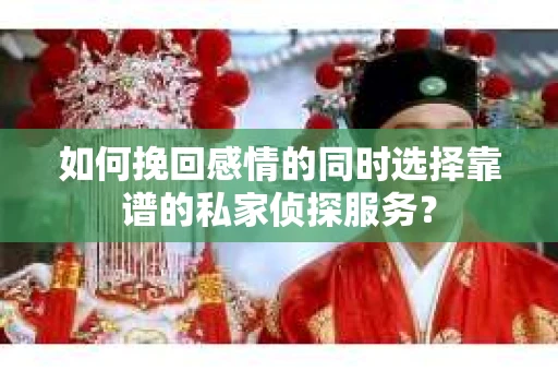 如何挽回感情的同时选择靠谱的私家侦探服务？